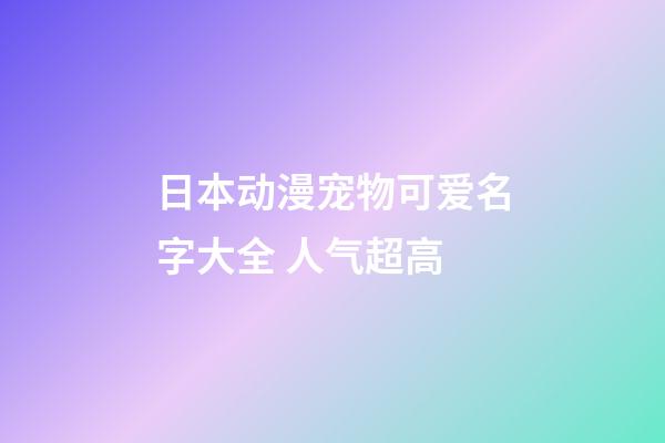日本动漫宠物可爱名字大全 人气超高
